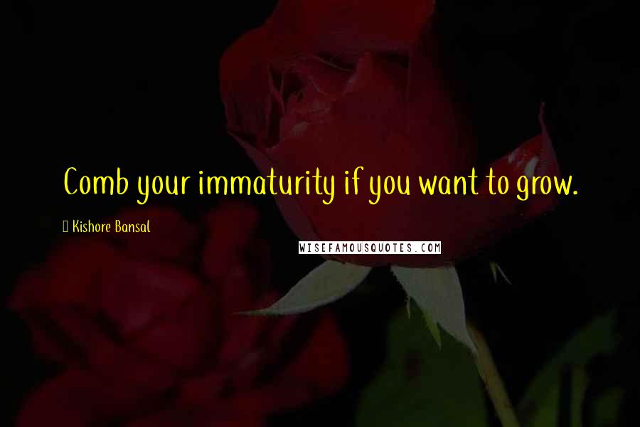 Kishore Bansal Quotes: Comb your immaturity if you want to grow.