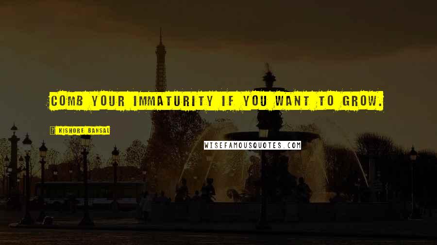 Kishore Bansal Quotes: Comb your immaturity if you want to grow.