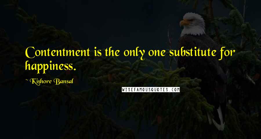 Kishore Bansal Quotes: Contentment is the only one substitute for happiness.