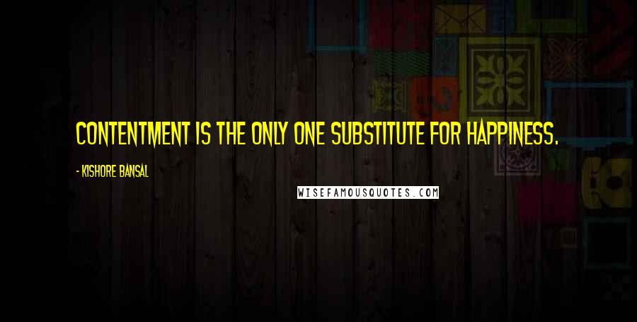 Kishore Bansal Quotes: Contentment is the only one substitute for happiness.