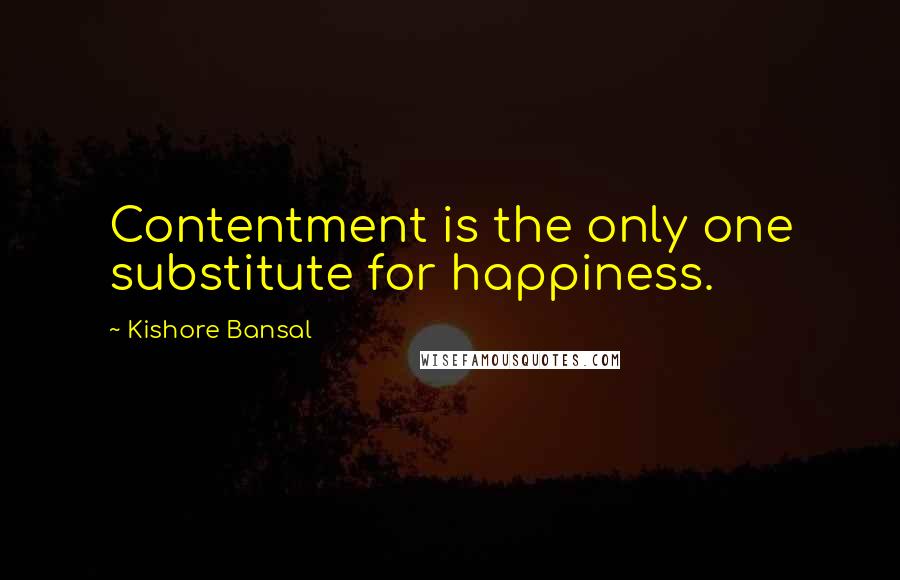 Kishore Bansal Quotes: Contentment is the only one substitute for happiness.