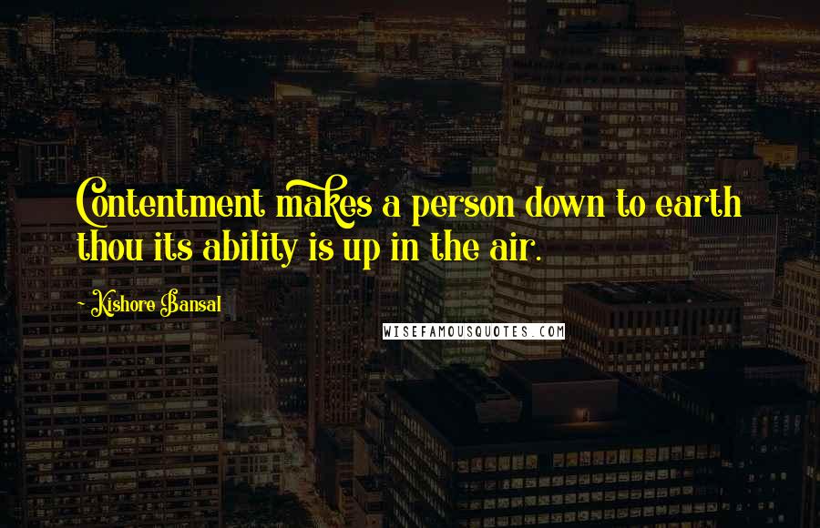 Kishore Bansal Quotes: Contentment makes a person down to earth thou its ability is up in the air.