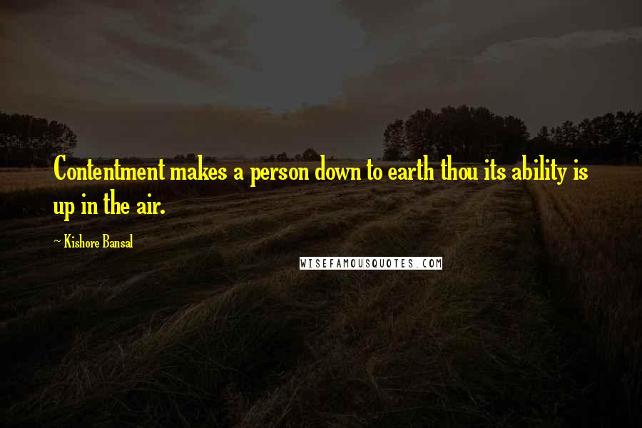 Kishore Bansal Quotes: Contentment makes a person down to earth thou its ability is up in the air.