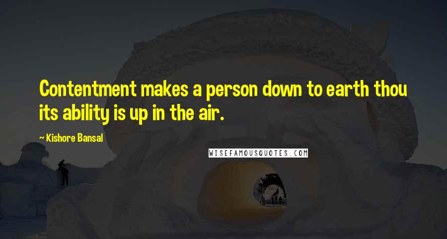 Kishore Bansal Quotes: Contentment makes a person down to earth thou its ability is up in the air.