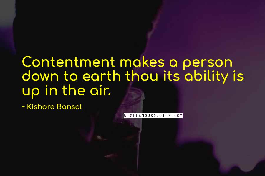 Kishore Bansal Quotes: Contentment makes a person down to earth thou its ability is up in the air.