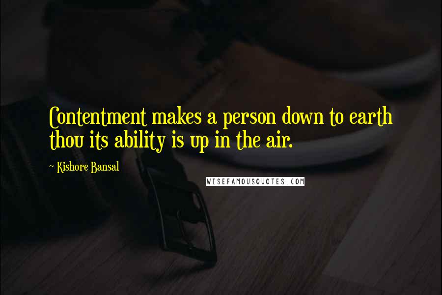 Kishore Bansal Quotes: Contentment makes a person down to earth thou its ability is up in the air.