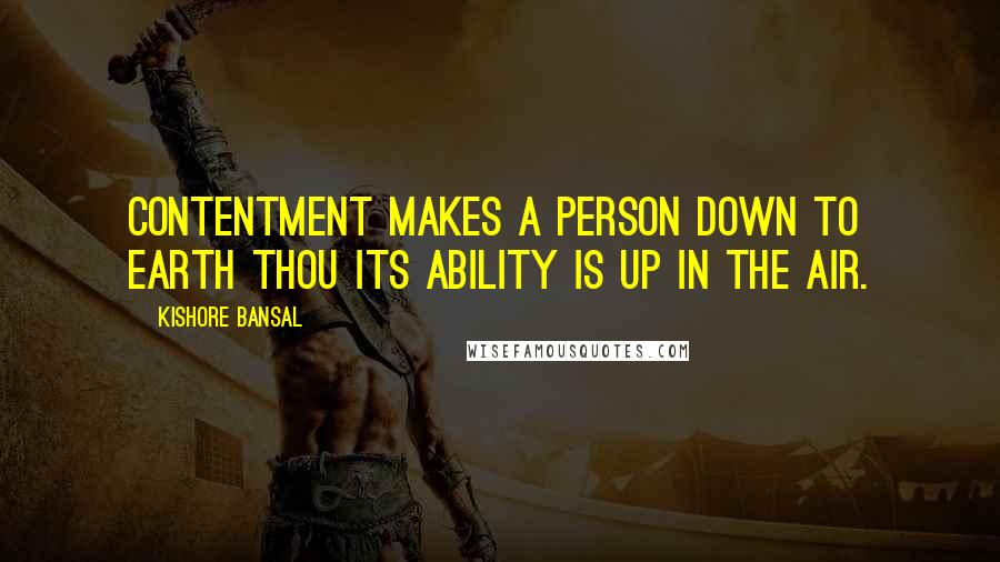 Kishore Bansal Quotes: Contentment makes a person down to earth thou its ability is up in the air.