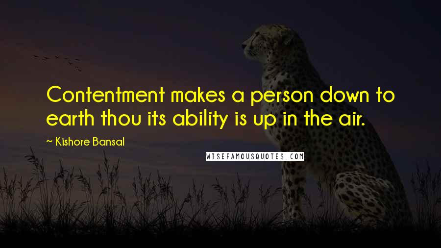 Kishore Bansal Quotes: Contentment makes a person down to earth thou its ability is up in the air.