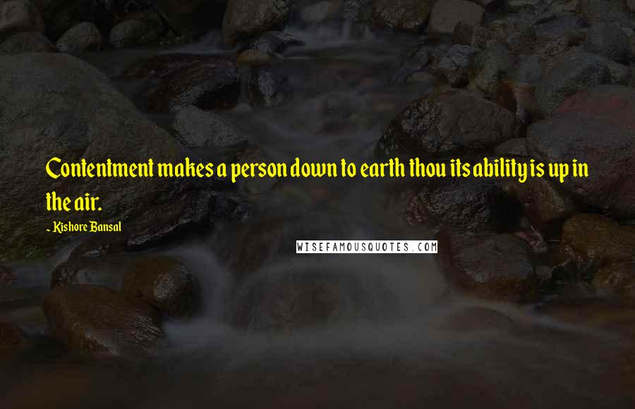 Kishore Bansal Quotes: Contentment makes a person down to earth thou its ability is up in the air.