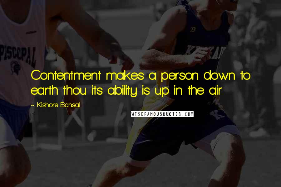 Kishore Bansal Quotes: Contentment makes a person down to earth thou its ability is up in the air.