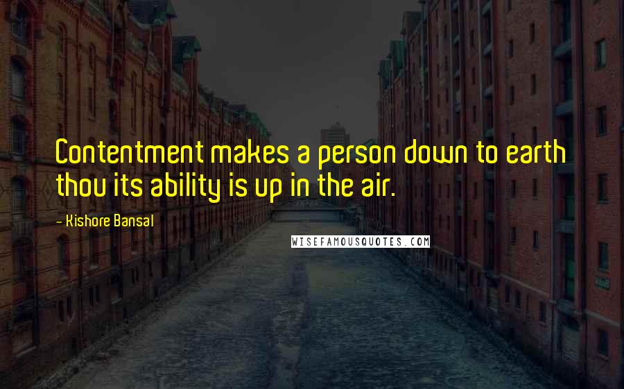 Kishore Bansal Quotes: Contentment makes a person down to earth thou its ability is up in the air.