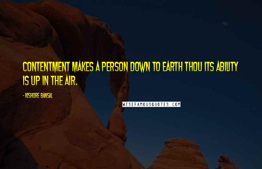 Kishore Bansal Quotes: Contentment makes a person down to earth thou its ability is up in the air.