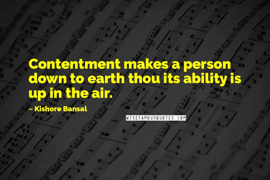Kishore Bansal Quotes: Contentment makes a person down to earth thou its ability is up in the air.
