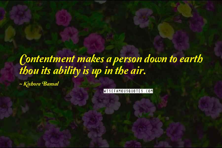 Kishore Bansal Quotes: Contentment makes a person down to earth thou its ability is up in the air.