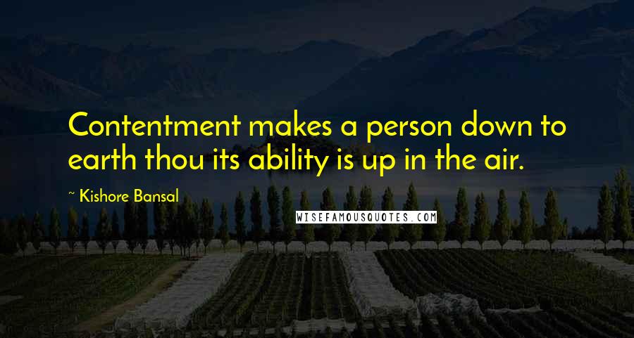 Kishore Bansal Quotes: Contentment makes a person down to earth thou its ability is up in the air.