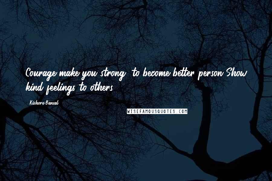 Kishore Bansal Quotes: Courage make you strong, to become better person Show kind feelings to others.