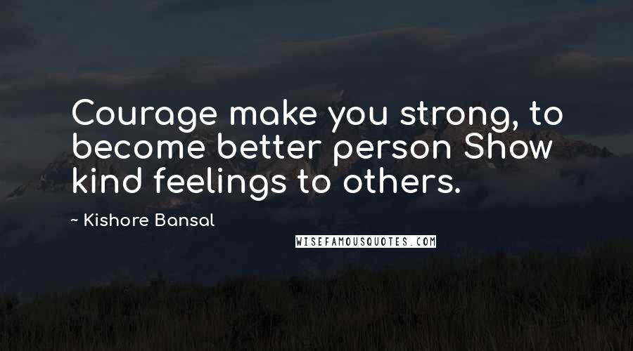 Kishore Bansal Quotes: Courage make you strong, to become better person Show kind feelings to others.
