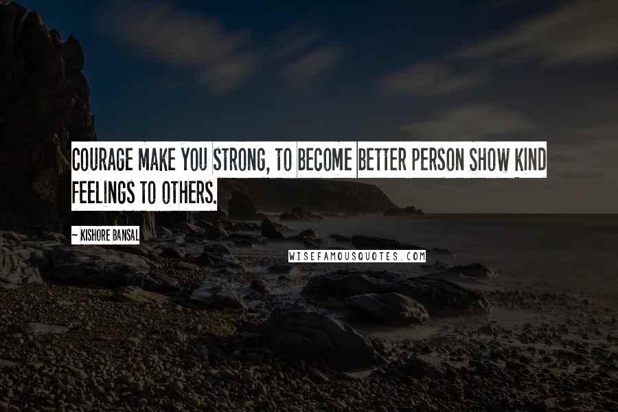 Kishore Bansal Quotes: Courage make you strong, to become better person Show kind feelings to others.