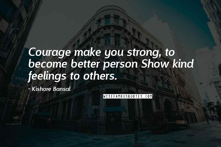 Kishore Bansal Quotes: Courage make you strong, to become better person Show kind feelings to others.
