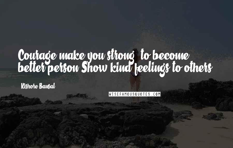 Kishore Bansal Quotes: Courage make you strong, to become better person Show kind feelings to others.