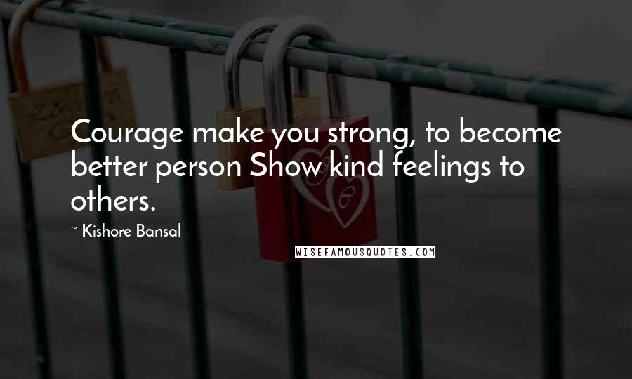 Kishore Bansal Quotes: Courage make you strong, to become better person Show kind feelings to others.