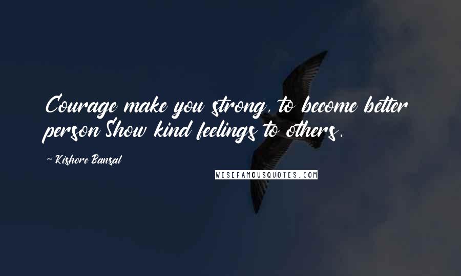 Kishore Bansal Quotes: Courage make you strong, to become better person Show kind feelings to others.