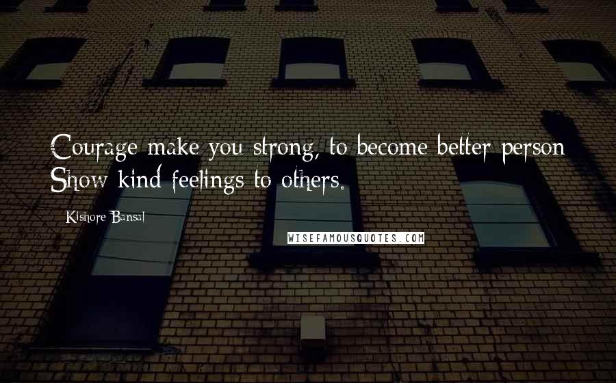 Kishore Bansal Quotes: Courage make you strong, to become better person Show kind feelings to others.