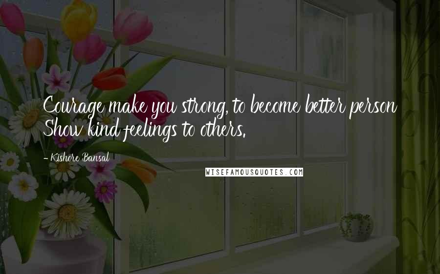 Kishore Bansal Quotes: Courage make you strong, to become better person Show kind feelings to others.