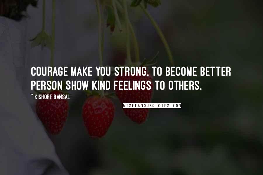 Kishore Bansal Quotes: Courage make you strong, to become better person Show kind feelings to others.