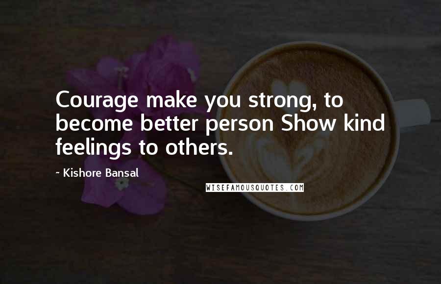 Kishore Bansal Quotes: Courage make you strong, to become better person Show kind feelings to others.