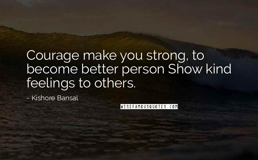 Kishore Bansal Quotes: Courage make you strong, to become better person Show kind feelings to others.