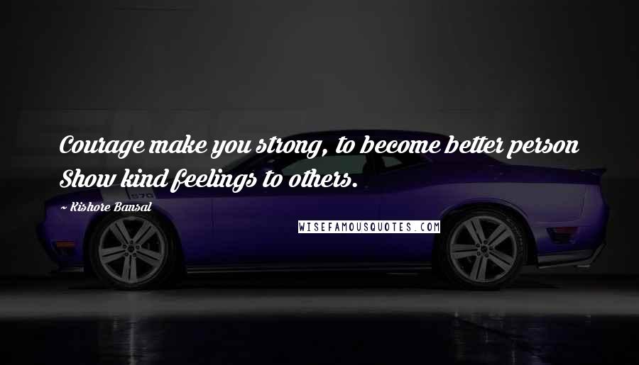 Kishore Bansal Quotes: Courage make you strong, to become better person Show kind feelings to others.