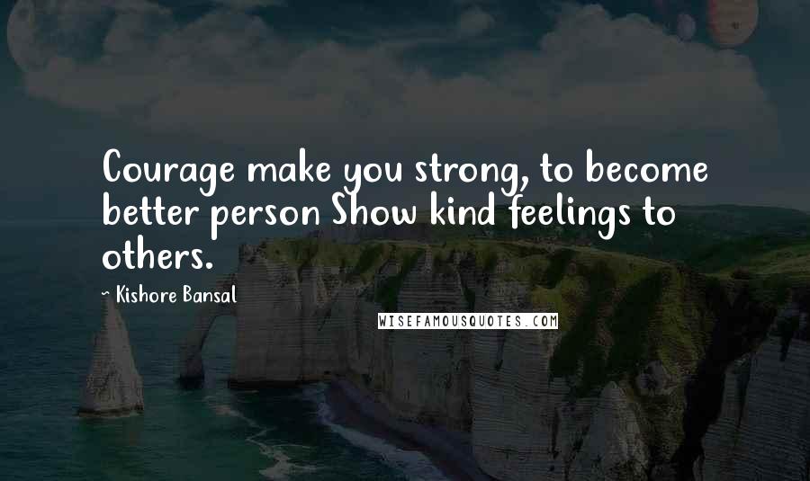 Kishore Bansal Quotes: Courage make you strong, to become better person Show kind feelings to others.