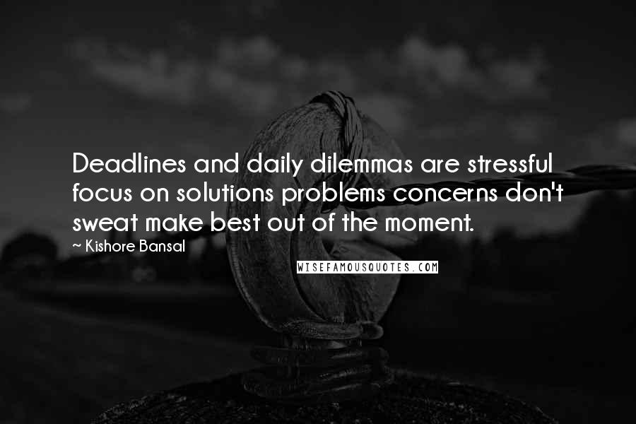 Kishore Bansal Quotes: Deadlines and daily dilemmas are stressful focus on solutions problems concerns don't sweat make best out of the moment.