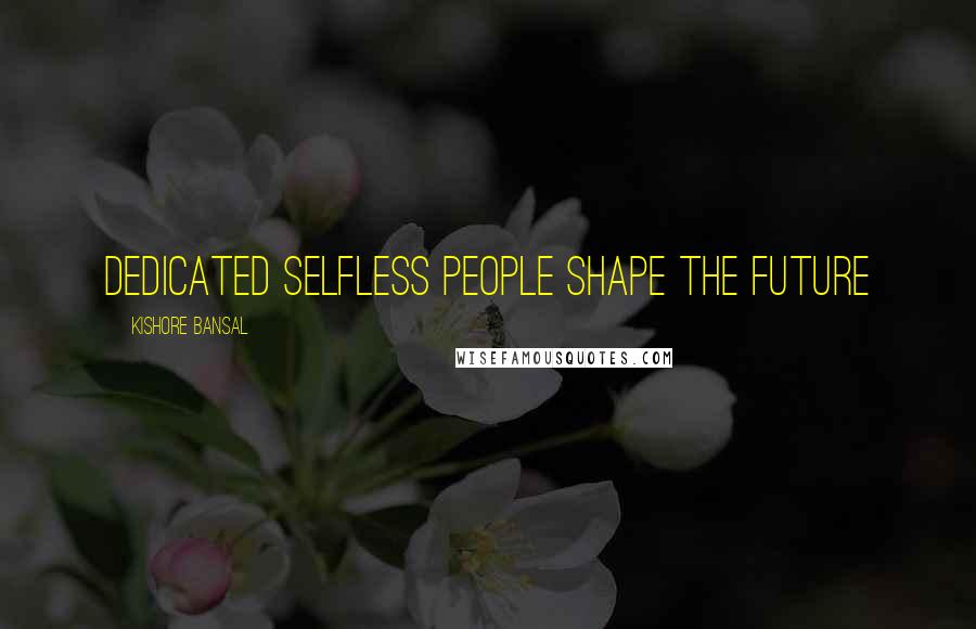 Kishore Bansal Quotes: Dedicated selfless people shape the future