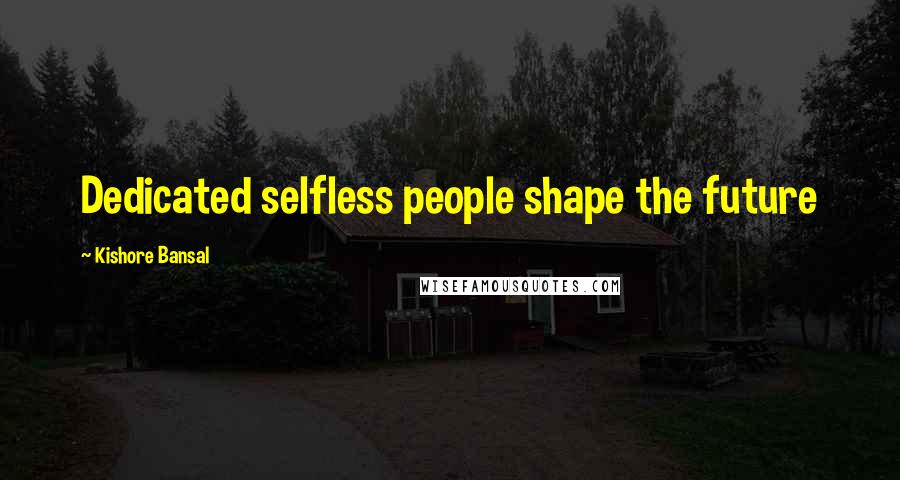 Kishore Bansal Quotes: Dedicated selfless people shape the future