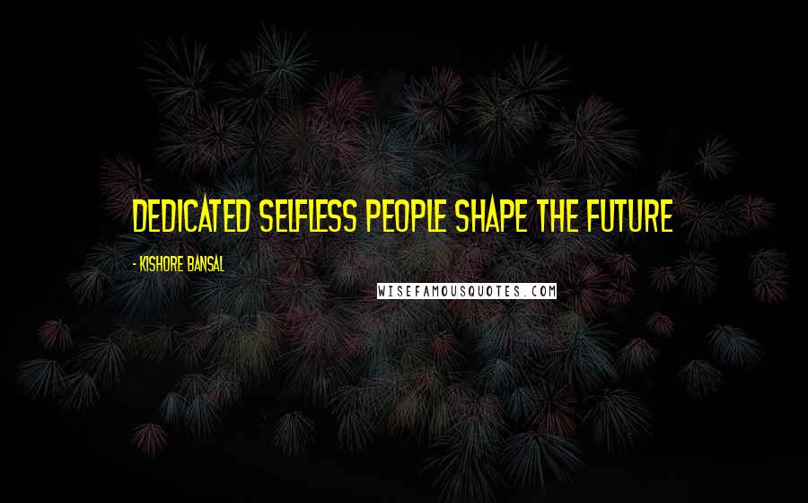 Kishore Bansal Quotes: Dedicated selfless people shape the future