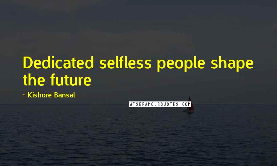 Kishore Bansal Quotes: Dedicated selfless people shape the future