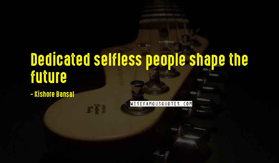 Kishore Bansal Quotes: Dedicated selfless people shape the future