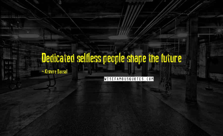 Kishore Bansal Quotes: Dedicated selfless people shape the future