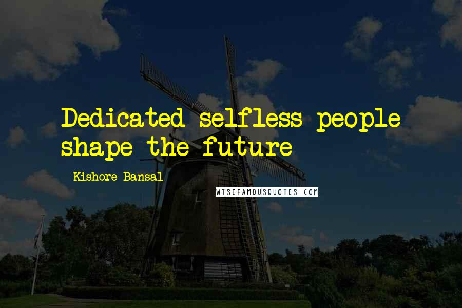 Kishore Bansal Quotes: Dedicated selfless people shape the future