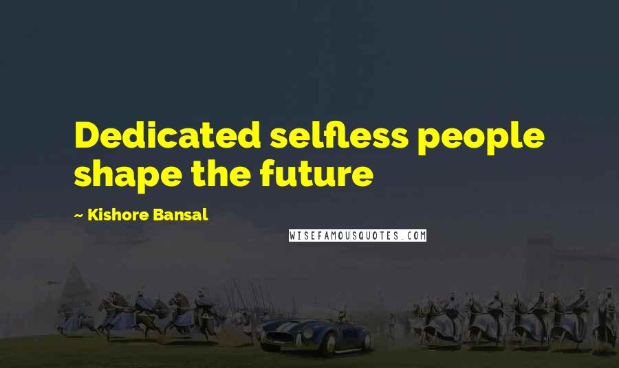 Kishore Bansal Quotes: Dedicated selfless people shape the future