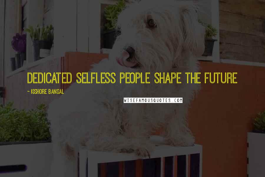 Kishore Bansal Quotes: Dedicated selfless people shape the future