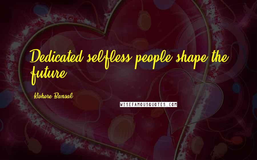 Kishore Bansal Quotes: Dedicated selfless people shape the future