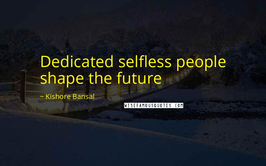 Kishore Bansal Quotes: Dedicated selfless people shape the future