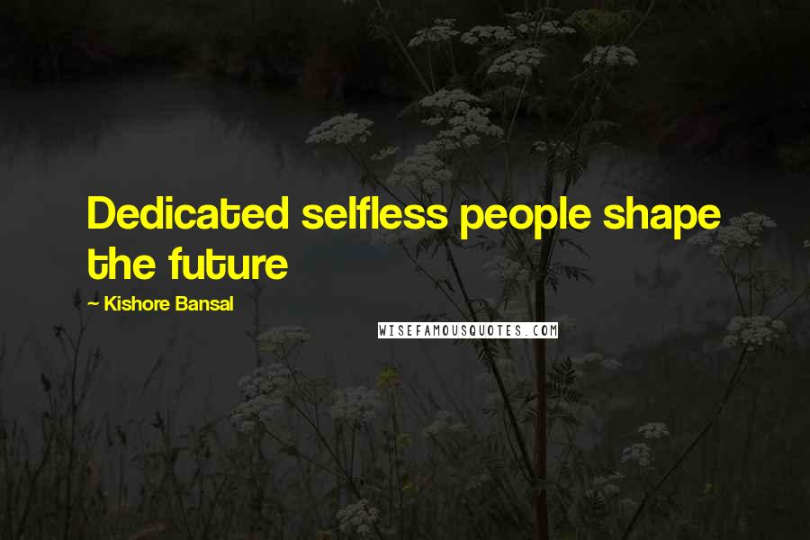 Kishore Bansal Quotes: Dedicated selfless people shape the future
