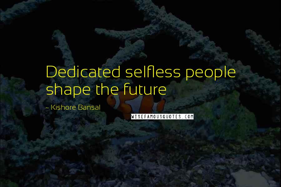 Kishore Bansal Quotes: Dedicated selfless people shape the future