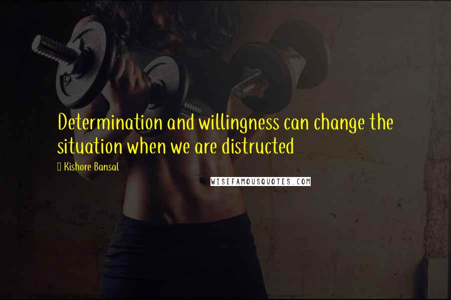Kishore Bansal Quotes: Determination and willingness can change the situation when we are distructed