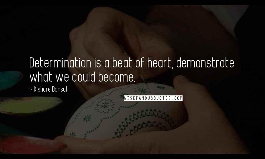 Kishore Bansal Quotes: Determination is a beat of heart, demonstrate what we could become.