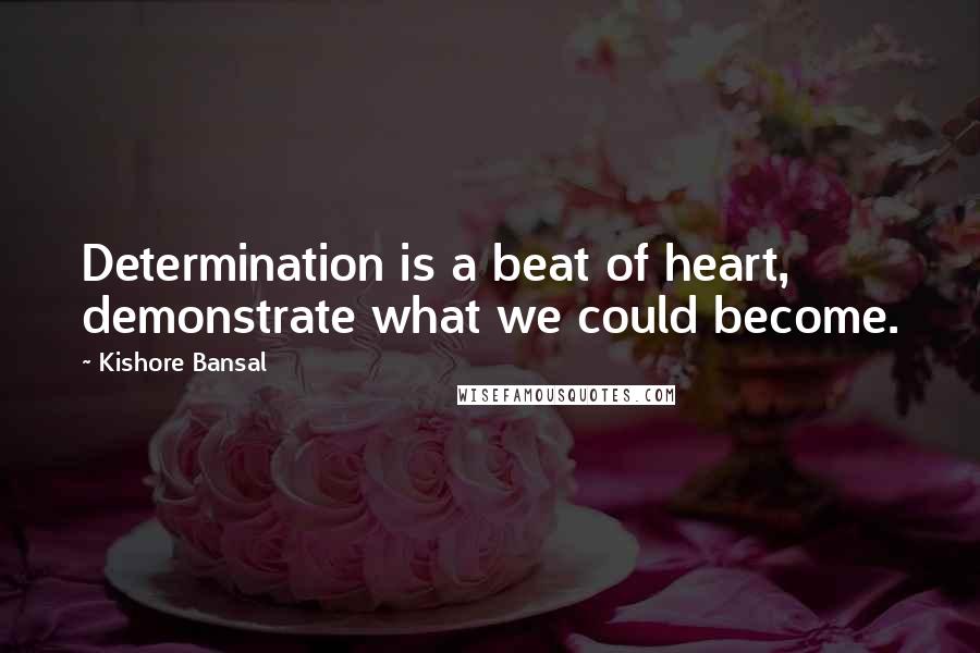 Kishore Bansal Quotes: Determination is a beat of heart, demonstrate what we could become.